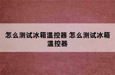 怎么测试冰箱温控器 怎么测试冰箱温控器